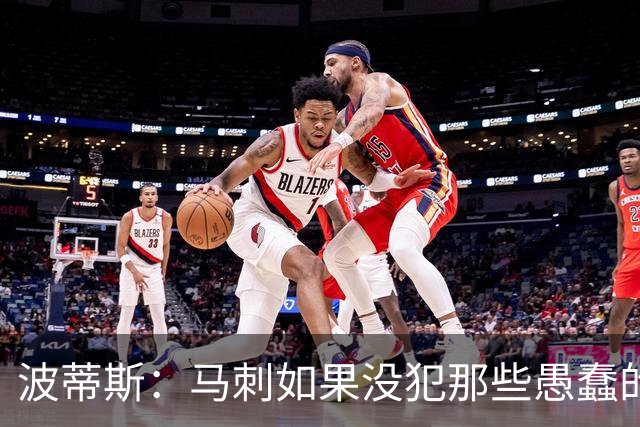 波蒂斯：马刺如果没犯那些愚蠢的错 本可能总决赛3-1领先尼克斯